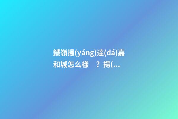 鐵嶺揚(yáng)達(dá)嘉和城怎么樣？揚(yáng)達(dá)嘉和城房價(jià)、戶型圖、周邊配套樓盤分析